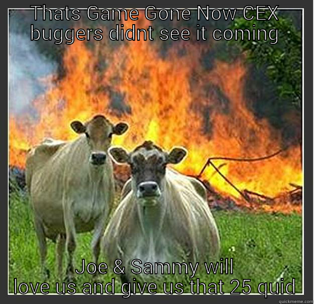 Competition breakdown - THATS GAME GONE NOW CEX BUGGERS DIDNT SEE IT COMING JOE & SAMMY WILL LOVE US AND GIVE US THAT 25 QUID Evil cows