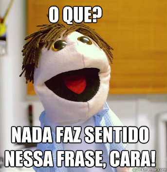 O QUE? NADA FAZ SENTIDO NESSA FRASE, CARA! - O QUE? NADA FAZ SENTIDO NESSA FRASE, CARA!  Marcelinho - Nada faz sentido