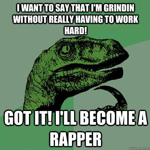 I want to say that I'm grindin without really having to work hard!  Got it! I'll become a rapper - I want to say that I'm grindin without really having to work hard!  Got it! I'll become a rapper  Philosoraptor