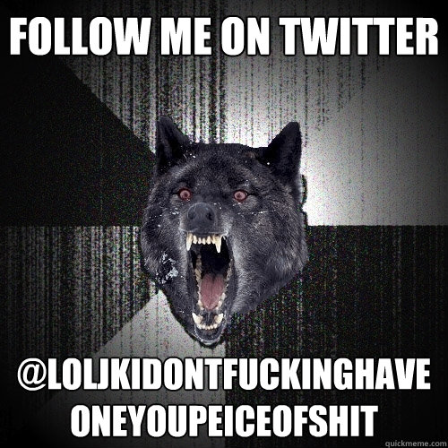 FOLLOW ME ON TWITTER @LOLJKIDONTFUCKINGHAVE ONEYOUPEICEOFSHIT  Insanity Wolf