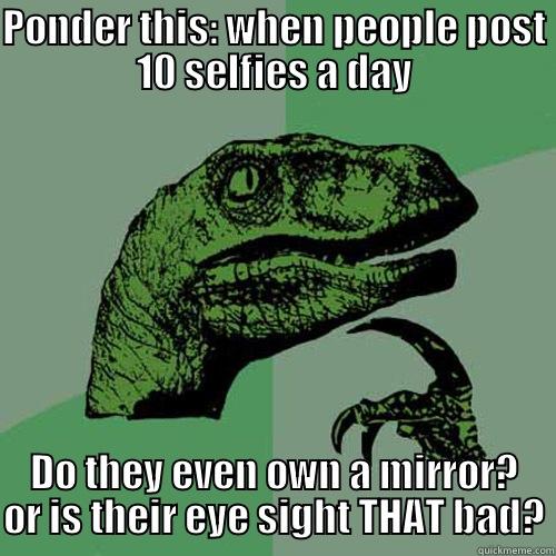 PONDER THIS: WHEN PEOPLE POST 10 SELFIES A DAY DO THEY EVEN OWN A MIRROR? OR IS THEIR EYE SIGHT THAT BAD? Philosoraptor