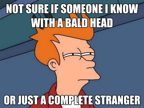 not sure if someone i know with a bald head or just a complete stranger - not sure if someone i know with a bald head or just a complete stranger  Futurama Fry