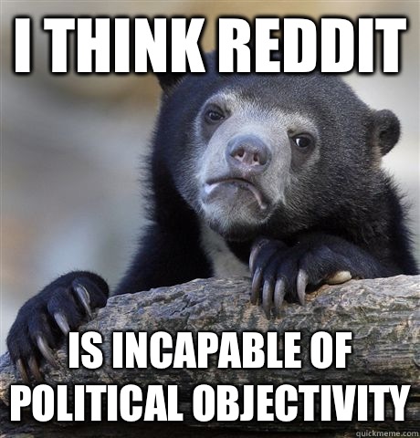 I think Reddit is incapable of political objectivity  Confession Bear