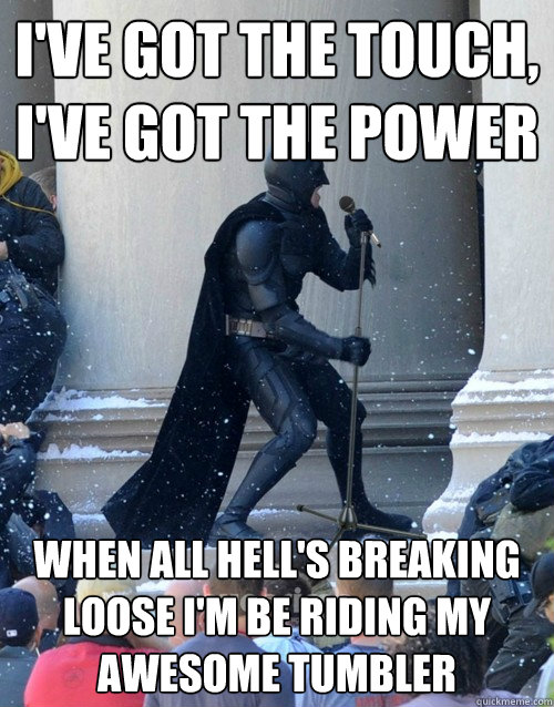 i've got the touch, i've got the power when all hell's breaking loose i'm be riding my awesome tumbler  Karaoke Batman