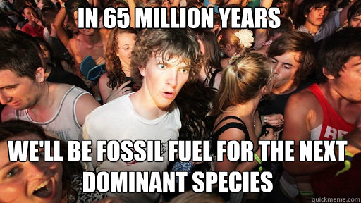 In 65 million years we'll be fossil fuel for the next dominant species  Sudden Clarity Clarence