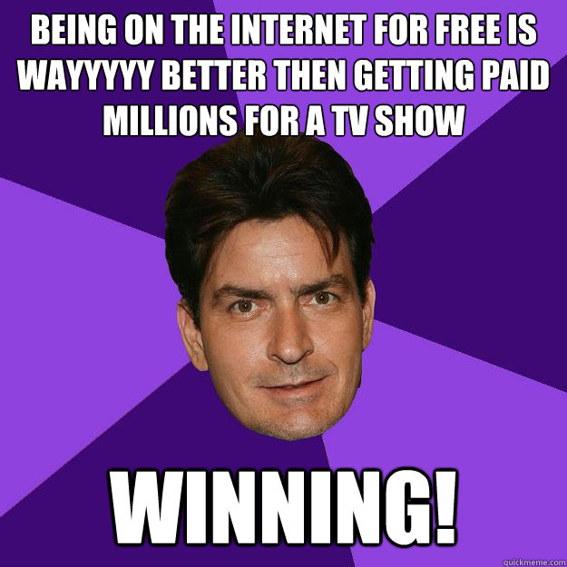 being on the internet for free is wayyyyy better then getting paid millions for a tv show winning!  Clean Sheen