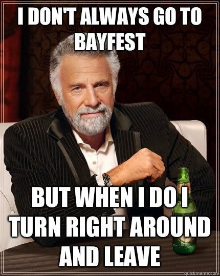 I don't always go to bayfest but when I do I turn right around and leave   The Most Interesting Man In The World