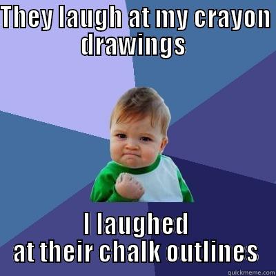 They laugh at my crayon drawing i laugh at their chalk outlines - THEY LAUGH AT MY CRAYON DRAWINGS  I LAUGHED AT THEIR CHALK OUTLINES Success Kid