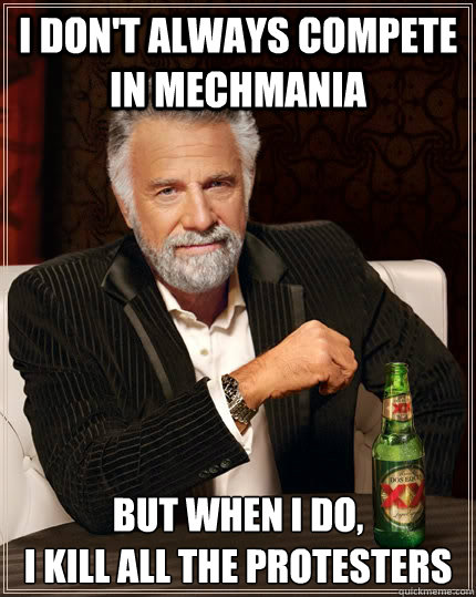 I don't always compete in Mechmania but when I do, 
I kill all the protesters - I don't always compete in Mechmania but when I do, 
I kill all the protesters  The Most Interesting Man In The World