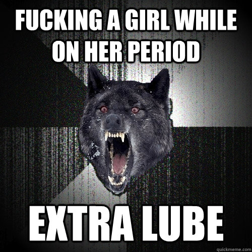 Fucking a girl while on her period Extra lube  Insanity Wolf