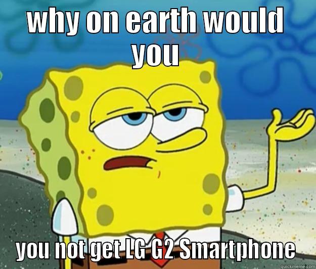 WHY ON EARTH WOULD YOU YOU NOT GET LG G2 SMARTPHONE Tough Spongebob