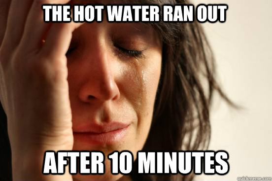 The hot water ran out after 10 minutes  First World Problems