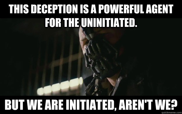 This deception is a powerful agent for the uninitiated.  But we are initiated, aren't we?  Badass Bane