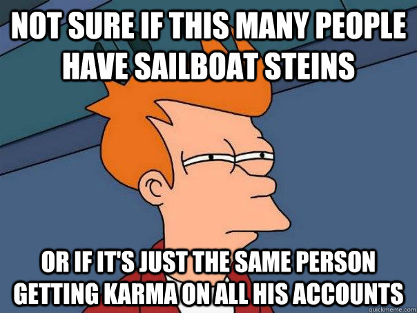 Not sure if this many people have sailboat steins or if it's just the same person getting karma on all his accounts   Futurama Fry