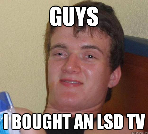 Guys i bought an lsd tv  10 Guy