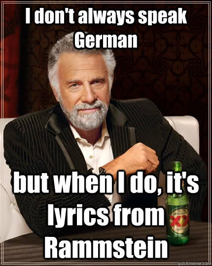 I don't always speak German but when I do, it's lyrics from Rammstein - I don't always speak German but when I do, it's lyrics from Rammstein  The Most Interesting Man In The World