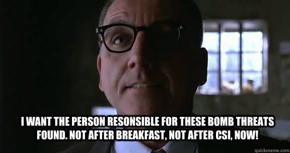 i want the person resonsible for these bomb threats found. not after breakfast, not after CSI, NOW!  shawshank warden