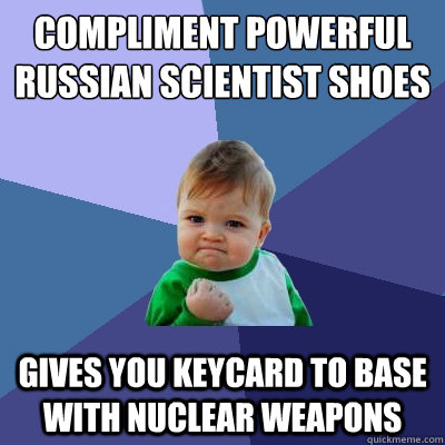 Compliment powerful Russian scientist shoes Gives you keycard to base with nuclear weapons  Success Kid