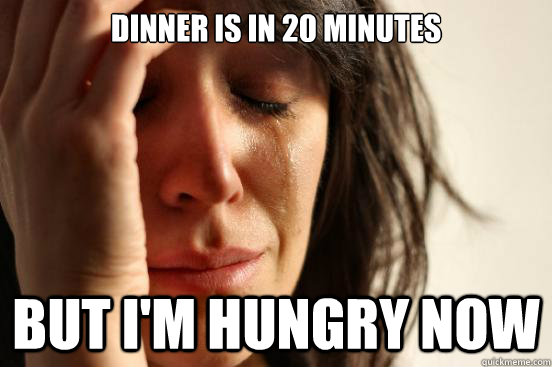 Dinner is in 20 minutes But i'm hungry now  First World Problems