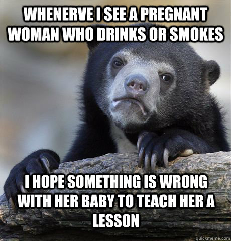 whenerve i see a pregnant woman who drinks or smokes I hope something is wrong with her baby to teach her a lesson - whenerve i see a pregnant woman who drinks or smokes I hope something is wrong with her baby to teach her a lesson  Confession Bear