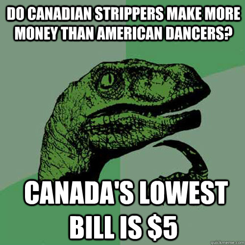 DO canadian Strippers make more money than American dancers?  Canada's lowest bill is $5   Philosoraptor