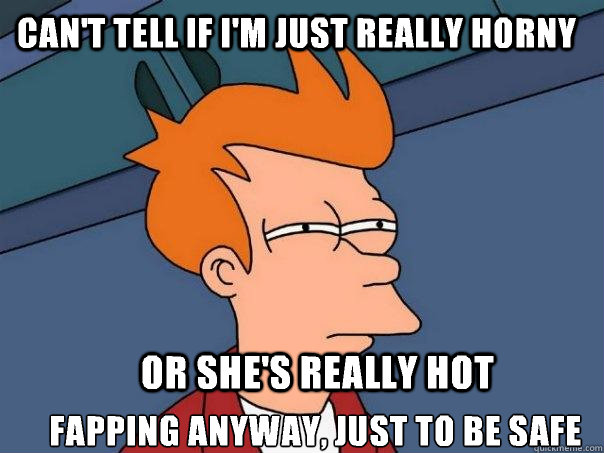 can't tell if I'm just really horny or she's really hot fapping anyway, just to be safe  Futurama Fry