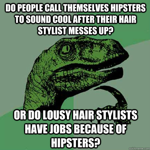 Do people call themselves hipsters to sound cool after their hair stylist messes up? or do lousy hair stylists have jobs because of hipsters?  Philosoraptor