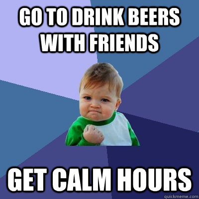 Go to drink beers with friends get Calm hours - Go to drink beers with friends get Calm hours  Success Kid