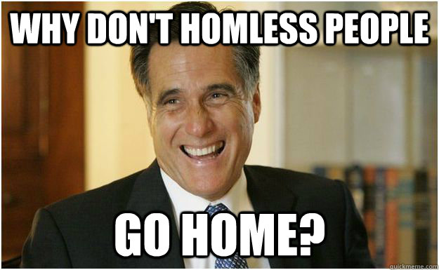 why don't homless people go home?  Mitt Romney