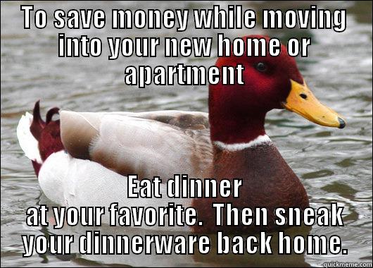 TO SAVE MONEY WHILE MOVING INTO YOUR NEW HOME OR APARTMENT EAT DINNER AT YOUR FAVORITE.  THEN SNEAK YOUR DINNERWARE BACK HOME. Malicious Advice Mallard