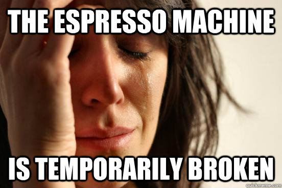 the espresso machine is temporarily broken - the espresso machine is temporarily broken  First World Problems