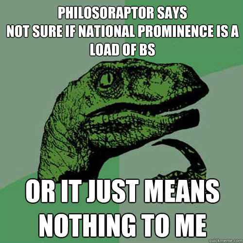 Philosoraptor Says
not sure if national prominence is a load of BS or it just means nothing to me  Philosoraptor