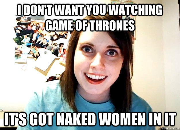 I don't want you watching Game of Thrones It's got naked women in it  Overly Attached Girlfriend