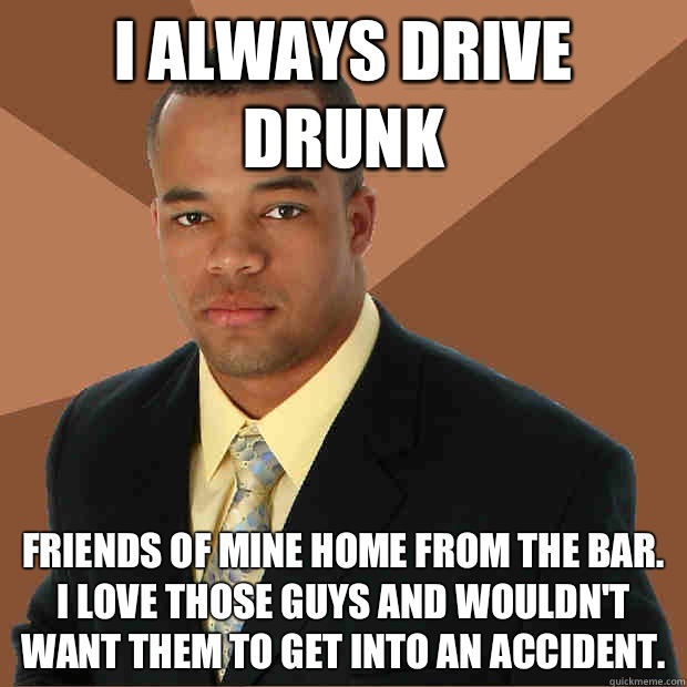 I always drive drunk Friends of mine home from the bar. I love those guys and wouldn't want them to get into an accident. - I always drive drunk Friends of mine home from the bar. I love those guys and wouldn't want them to get into an accident.  Successful Black Man