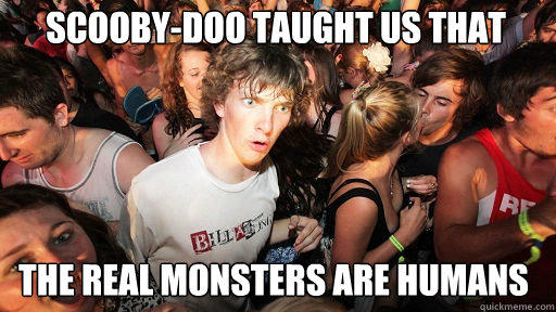 Scooby-Doo taught us that The real monsters are humans  
