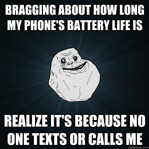 bragging about how long my phone's battery life is  realize it's because no one texts or calls me   Forever Alone