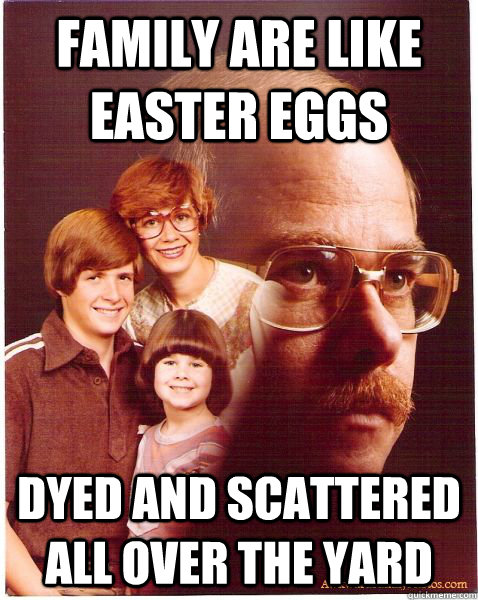 Family are Like Easter Eggs Dyed and scattered all over the yard  Vengeance Dad