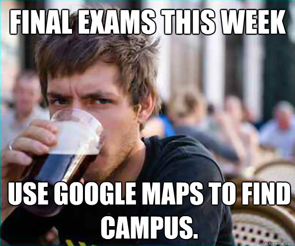 Final exams this week USE GOOGLE MAPS TO FIND CAMPUS.  Lazy College Senior