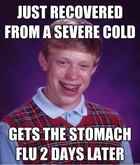 Just recovered from a severe cold gets the stomach flu 2 days later - Just recovered from a severe cold gets the stomach flu 2 days later  Bad Luck Brian