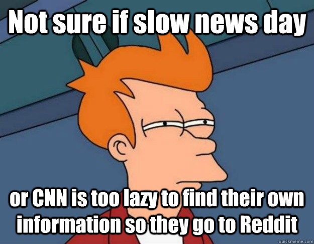 Not sure if slow news day or CNN is too lazy to find their own information so they go to Reddit - Not sure if slow news day or CNN is too lazy to find their own information so they go to Reddit  NOT SURE IF IM HUNGRY or JUST BORED