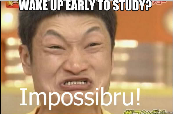 Wake up early to study?  Impossibru