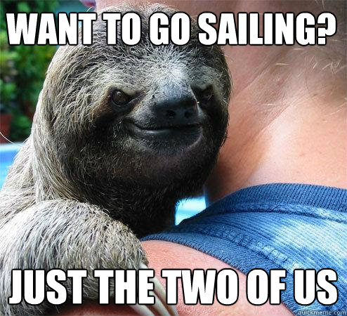 Want to go sailing? Just the two of us  Suspiciously Evil Sloth