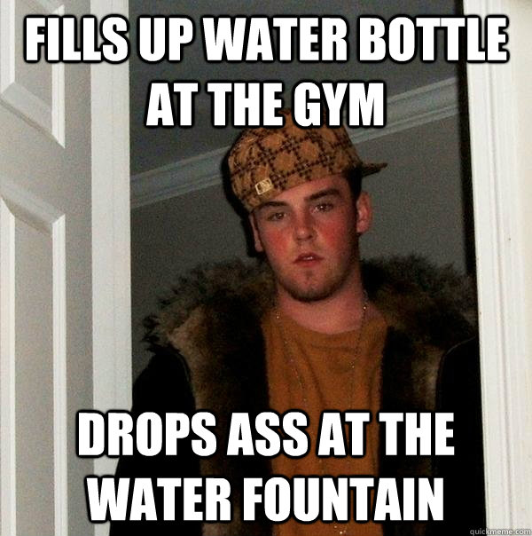 Fills up water bottle at the gym drops ass at the water fountain - Fills up water bottle at the gym drops ass at the water fountain  Scumbag Steve