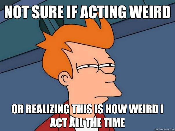 Not Sure If Acting weird or realizing this is how weird i act all the time   Futurama Fry