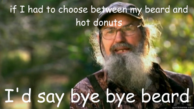 if I had to choose between my beard and  hot donuts   I'd say bye bye beard  Duck Dynasty