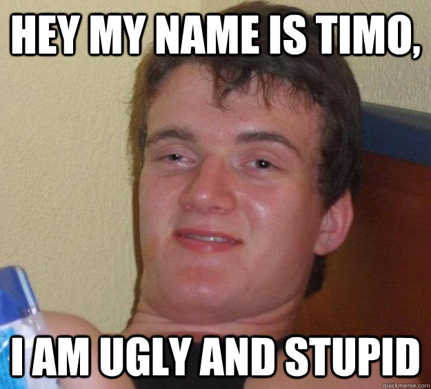 Hey my name is timo, i am ugly and stupid - Hey my name is timo, i am ugly and stupid  10 Guy