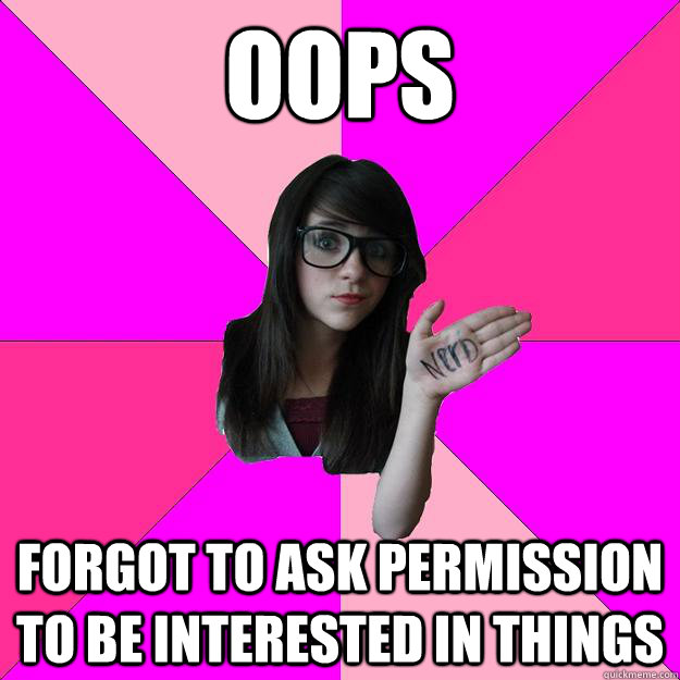 oops forgot to ask permission to be interested in things  Idiot Nerd Girl