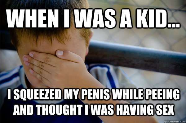 WHEN I WAS A KID... i squeezed my penis while peeing and thought i was having sex  Confession kid