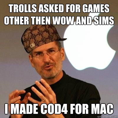 Trolls asked for games other then WoW and sims I made COD4 for MAC  Scumbag Steve Jobs