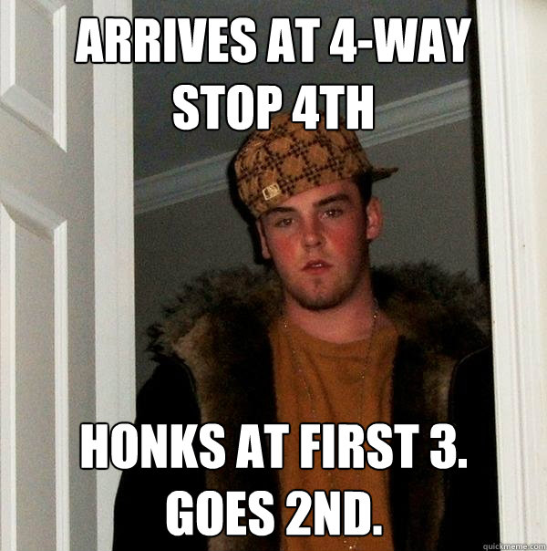 Arrives at 4-way
stop 4th Honks at first 3.
Goes 2nd.  Scumbag Steve